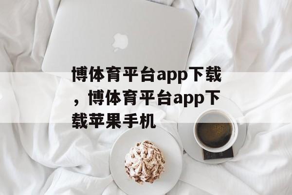 博体育平台app下载，博体育平台app下载苹果手机