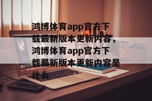 鸿博体育app官方下载最新版本更新内容，鸿博体育app官方下载最新版本更新内容是什么