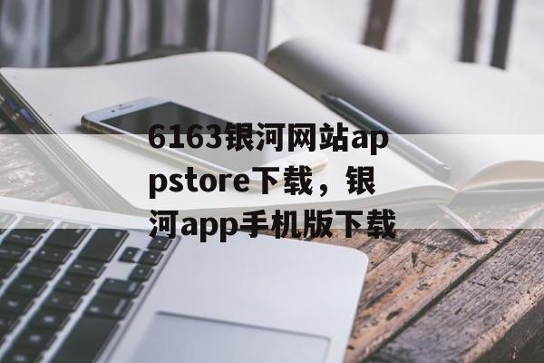 6163银河网站appstore下载，银河app手机版下载