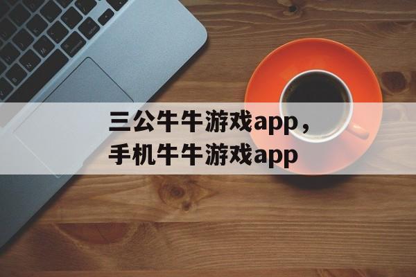 三公牛牛游戏app，手机牛牛游戏app