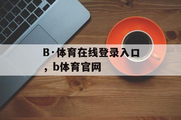 B·体育在线登录入口，b体育官网