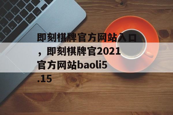 即刻棋牌官方网站入口，即刻棋牌官2021官方网站baoli5.15