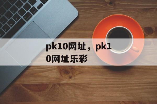 pk10网址，pk10网址乐彩