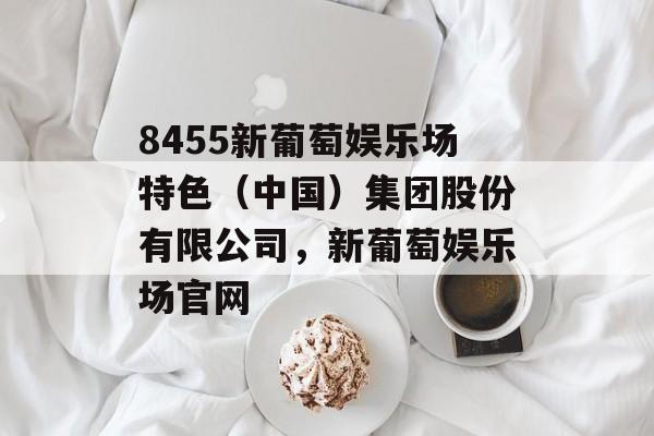 8455新葡萄娱乐场特色（中国）集团股份有限公司，新葡萄娱乐场官网