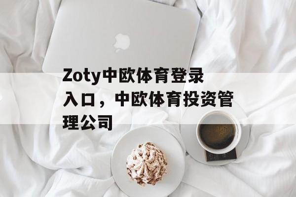 Zoty中欧体育登录入口，中欧体育投资管理公司