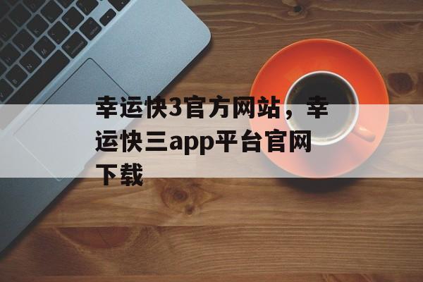 幸运快3官方网站，幸运快三app平台官网下载