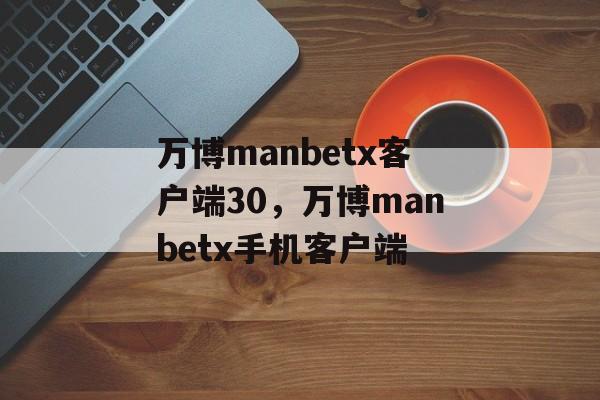 万博manbetx客户端30，万博manbetx手机客户端