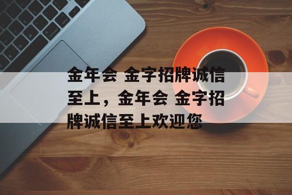 金年会 金字招牌诚信至上，金年会 金字招牌诚信至上欢迎您