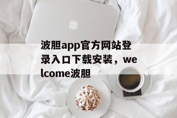 波胆app官方网站登录入口下载安装，welcome波胆