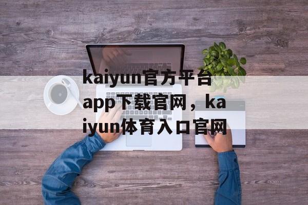 kaiyun官方平台app下载官网，kaiyun体育入口官网