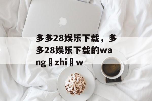 多多28娱乐下载，多多28娱乐下载的wang zhi w